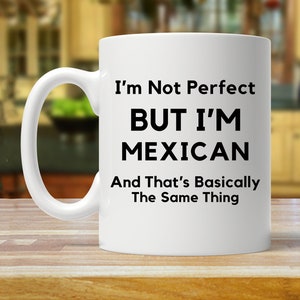 May include: White ceramic coffee mug with black text that reads "I'm Not Perfect BUT I'M MEXICAN And That's Basically The Same Thing"