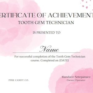 May include: A pink and white certificate of achievement for a Tooth Gem Technician. The certificate is presented to "Name" for successful completion of the Tooth Gem Technician course. The certificate is from Pink Candy Co. and signed by Kandace Sztepanacz, Owner/Operator.