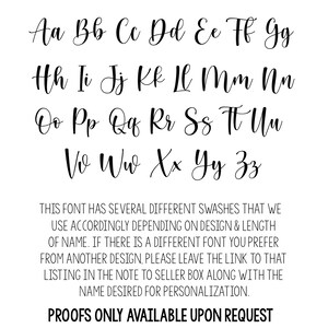 May include: A font chart displaying the uppercase alphabet in a cursive script. The font has several different swashes that can be used depending on the design and length of the name. The text below the font chart reads: "THIS FONT HAS SEVERAL DIFFERENT SWASHES THAT WE USE ACCORDINGLY DEPENDING ON DESIGN & LENGTH OF NAME. IF THERE IS A DIFFERENT FONT YOU PREFER FROM ANOTHER DESIGN, PLEASE LEAVE THE LINK TO THAT LISTING IN THE NOTE TO SELLER BOX ALONG WITH THE NAME DESIRED FOR PERSONALIZATION. PROOFS ONLY AVAILABLE UPON REQUEST"