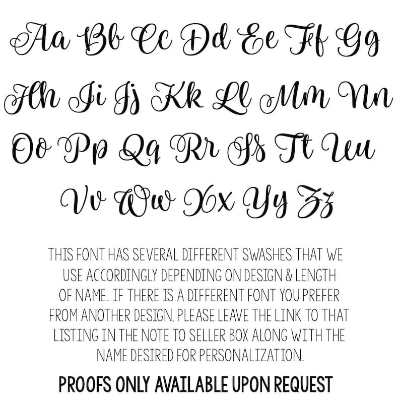 K&ouml;nnte beinhalten: Ein Schriftarten-Diagramm, das die Gro&szlig;- und Kleinbuchstaben des Alphabets in einer kursiven Schriftart zeigt. Der Text unter dem Schriftarten-Diagramm lautet: "THIS FONT HAS SEVERAL DIFFERENT SWASHES THAT WE USE ACCORDINGLY DEPENDING ON DESIGN & LENGTH OF NAME. IF THERE IS A DIFFERENT FONT YOU PREFER FROM ANOTHER DESIGN, PLEASE LEAVE THE LINK TO THAT LISTING IN THE NOTE TO SELLER BOX ALONG WITH THE NAME DESIRED FOR PERSONALIZATION. PROOFS ONLY AVAILABLE UPON REQUEST"
