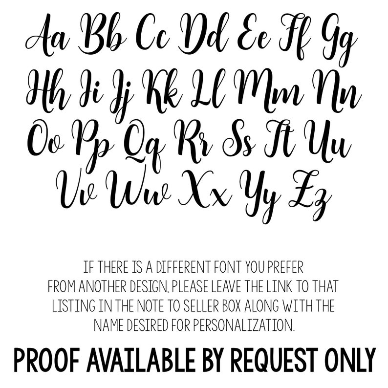 May include: A font chart showing the uppercase and lowercase letters of the alphabet in a cursive script font. The text below the font chart reads: "IF THERE IS A DIFFERENT FONT YOU PREFER FROM ANOTHER DESIGN, PLEASE LEAVE THE LINK TO THAT LISTING IN THE NOTE TO SELLER BOX ALONG WITH THE NAME DESIRED FOR PERSONALIZATION. PROOF AVAILABLE BY REQUEST ONLY."