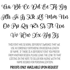 May include: A font chart showing the uppercase alphabet in a cursive script. The font has several different swashes that can be used depending on the design and length of the name. The text below the font chart reads: "THIS FONT HAS SEVERAL DIFFERENT SWASHES THAT WE USE ACCORDINGLY DEPENDING ON DESIGN & LENGTH OF NAME. IF THERE IS A DIFFERENT FONT YOU PREFER FROM ANOTHER DESIGN, PLEASE LEAVE THE LINK TO THAT LISTING IN THE NOTE TO SELLER BOX ALONG WITH THE NAME DESIRED FOR PERSONALIZATION. PROOFS ONLY AVAILABLE UPON REQUEST"