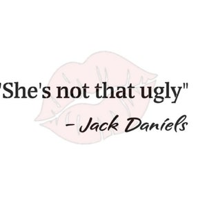 May include: A pink lipstick-shaped graphic with the text "She's not that ugly" - Jack Daniels.