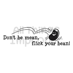 May include: Black and white illustration of a smiling bean with a line drawing of a bean being flicked into the air. The text reads "Don't be mean, flick your bean!"