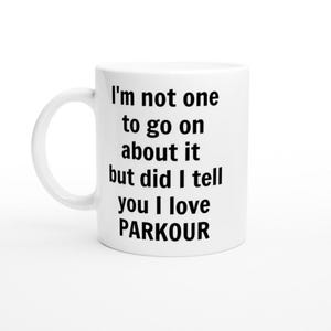 May include: White ceramic mug with a curved handle. The mug features black text that reads: "I'm not one to go on about it but did I tell you I love PARKOUR."