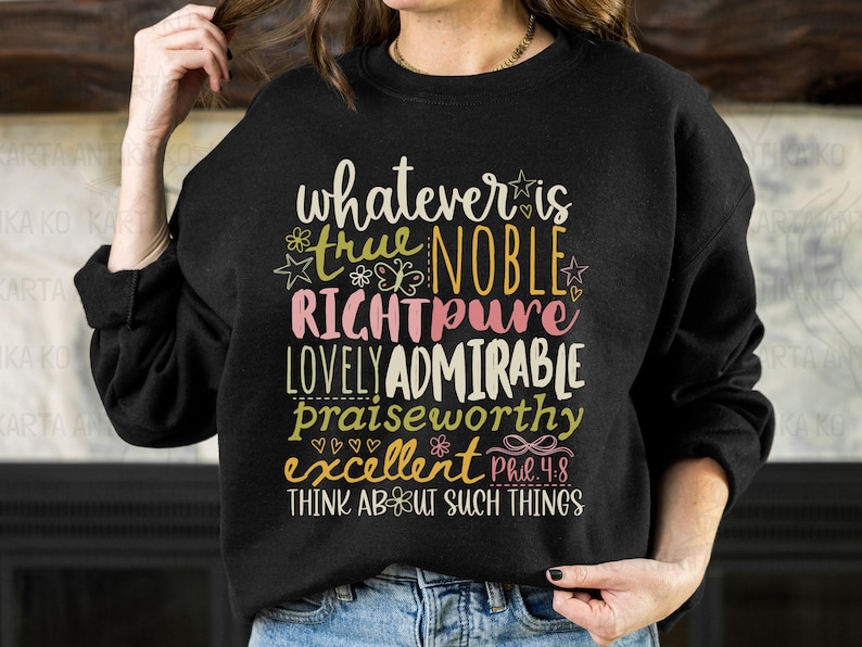 May include: Black sweatshirt with colorful text that reads "whatever is true, noble, right, pure, lovely, admirable, praiseworthy, excellent." The text is in various fonts and colors, with floral and star accents. The phrase "Think about such things" is at the bottom.