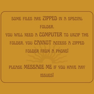 May include: A brown rectangle with rounded corners and a white border contains text that reads: "SOME FILES ARE ZIPPED IN A SPECIAL FOLDER. YOU WILL NEED A COMPUTER TO UNZIP THE FOLDER. YOU CANNOT ACCESS A ZIPPED FOLDER FROM A PHONE! PLEASE MESSAGE ME IF YOU HAVE ANY ISSUES!" A stylized sun graphic is below the text.