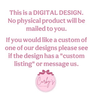 May include: Pink text on a white background reads: "This is a DIGITAL DESIGN. No physical product will be mailed to you. If you would like a custom of one of our designs please see if the design has a "custom listing" or message us." Below the text is a pink circle with a white bow and the text "Curby's Creations" in white.