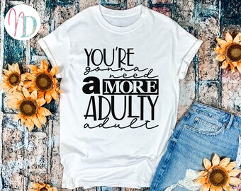 You're Gonna Need A More Adulty Adult T-Shirt