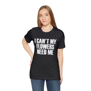 Gardener T-Shirt: &quot;Sorry, My Flowers Need Me&quot; Unisex Tee