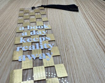 Acrylic Bookmark: Metallic Gold and White “A Book A Day Keeps Reality Away”