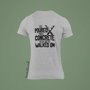 I&#39;ve Poured More Concrete Than You&#39;ve Walked On, Long, Short and Sleeveless Tees, Concrete Finisher T Shirt, Concrete Finisher Shirt