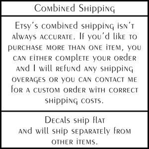 May include: A white rectangular sign with black text that reads: Combined Shipping. Etsy's combined shipping isn't always accurate. If you'd like to purchase more than one item, you can either complete your order and I will refund any shipping overages or you can contact me for a custom order with correct shipping costs. Decals ship flat and will ship separately from other items.