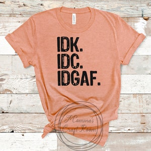 IDK IDC IDGAF Shirt - Bella+Canvas Tee
