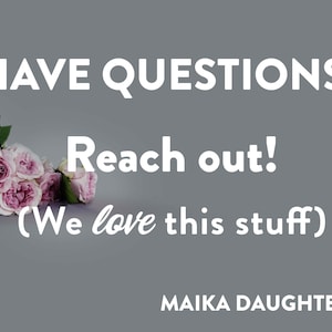 A solid gray background with roses and white text reading: Have Questions? Reach out! (We love this stuff) Maika Daughters