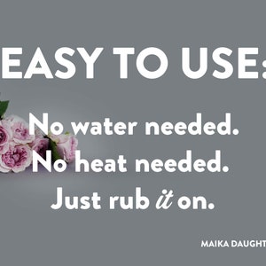 A solid white background with a gray stripe with roses and white text reading: Easy to use. Underneath is brown text reading: No water needed. No heat needed .Just rub on. Maikadaughters.