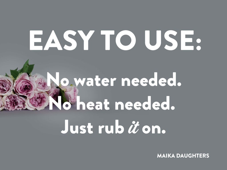 A solid white background with a gray stripe with roses and white text reading: Easy to use. Underneath is brown text reading: No water needed. No heat needed .Just rub on. Maikadaughters.