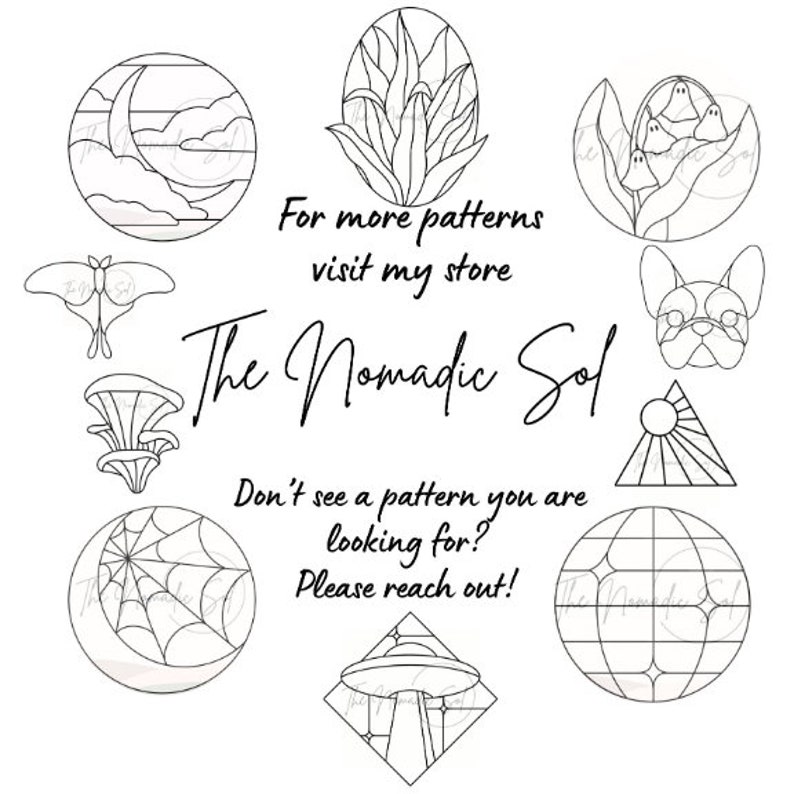 May include: Black and white line art illustrations of various designs, including a crescent moon, a butterfly, a plant, a ghost, a dog, a UFO, a spider web, and a sun. The text "The Nomadic Sol" is written in cursive. The text "For more patterns visit my store" and "Don't see a pattern you are looking for? Please reach out!" is also included.