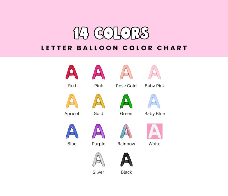 May include: Color chart showing 14 different colors of letter balloons. The colors are: red, pink, rose gold, baby pink, apricot, gold, green, baby blue, blue, purple, rainbow, white, silver, and black.