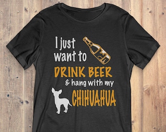 Chihuahua Custom Dog T-Shirt Gift: I Just Want To Drink Beer & Hang With My Chihuahua