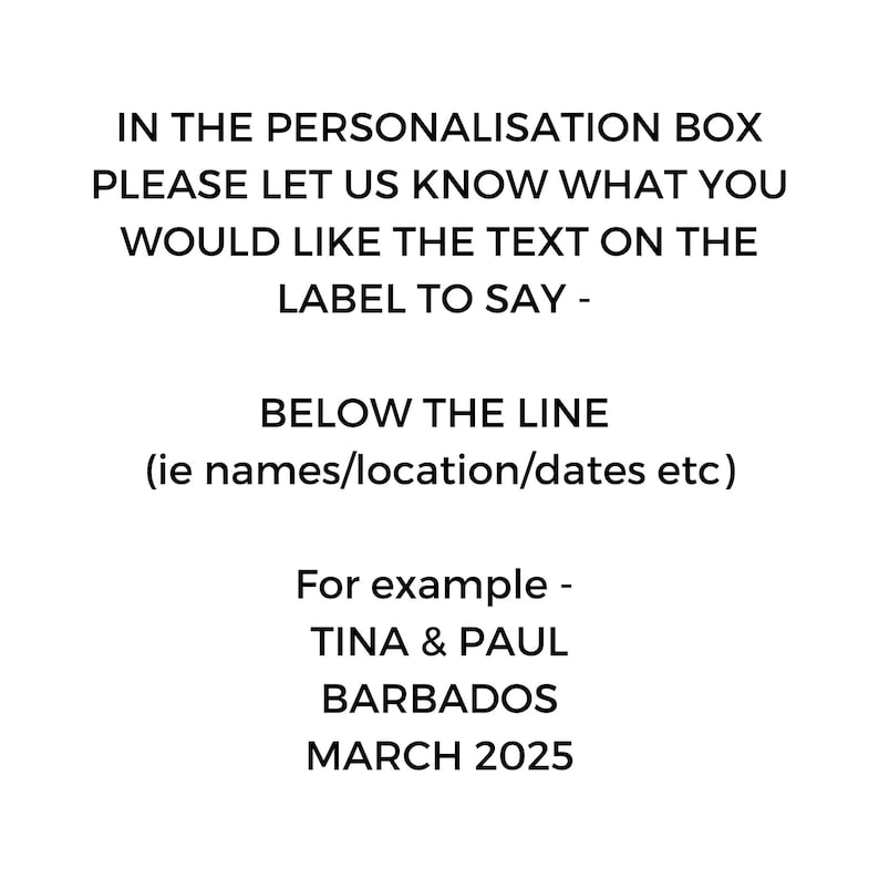 May include: White background with black text. The text reads: "IN THE PERSONALISATION BOX PLEASE LET US KNOW WHAT YOU WOULD LIKE THE TEXT ON THE LABEL TO SAY - BELOW THE LINE (ie names/location/dates etc) For example - TINA & PAUL BARBADOS MARCH 2025."