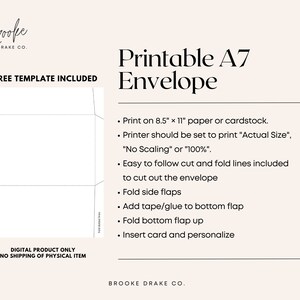 May include: Printable A7 envelope template with instructions on how to print and assemble. The template is for an 8.5 x 11 inch sheet of paper or cardstock.  The instructions include: "Print on 8.5" x 11" paper or cardstock. Printer should be set to print "Actual Size", "No Scaling" or "100%". Easy to follow cut and fold lines included to cut out the envelope. Fold side flaps. Add tape/glue to bottom flap. Fold bottom flap up. Insert card and personalize."