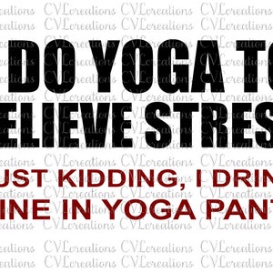 I Do Yoga to Relieve Stress...Just Kidding I Drink Wine in My Yoga Pants Digital File SVG PnG DXF PDF