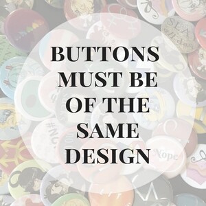 May include: A collection of circular pin-back buttons featuring various colorful graphic designs, illustrations, and text. The image is overlaid with a semi-transparent white circle containing the black text: BUTTONS MUST BE OF THE SAME DESIGN.