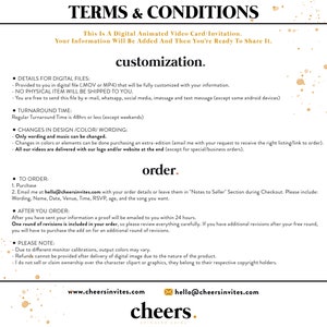 May include: Terms and Conditions for a digital animated video card or invitation. The text explains that the file will be fully customized with your information and sent to you digitally. It also outlines the turnaround time, changes that can be made, and the ordering process. The text includes the website and email address for the company, Cheers Invites.
