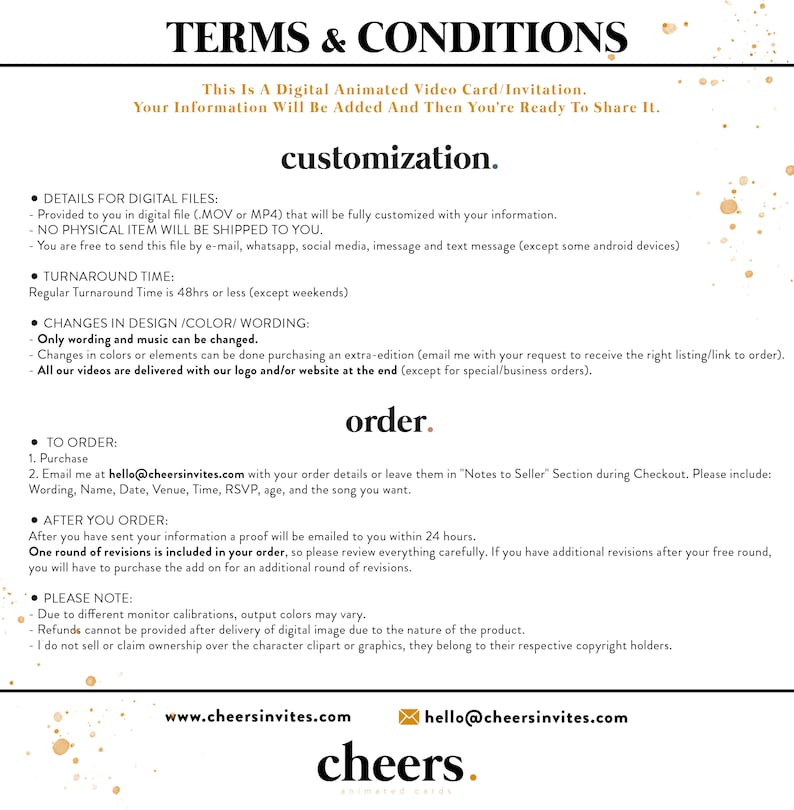 May include: Terms and Conditions for a digital animated video card or invitation. The text explains that the file will be fully customized with your information and sent to you digitally. It also outlines the turnaround time, changes that can be made, and the ordering process. The text includes the website and email address for the company, Cheers Invites.