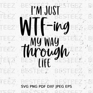 May include: A white background with the text "I'M JUST WTF-ing MY WAY THROUGH LIFE" in a bold, black, handwritten font. Below the text are the file formats: SVG PNG PDF DXF JPEG EPS.