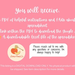 May include: A pink background with white text that reads "You will receive:" followed by three bullet points with yellow stars. The bullet points list a PDF of helpful instructions and FAQs about this spreadsheet, a link within the PDF to download the Google Sheet, and a downloadable Excel file of the spreadsheet. Below the bullet points is a peach-colored circle with a peach and honey dipper inside. The circle has the text "Honey Peach Co." in white. Below the circle is a white speech bubble with the text "Please reach out to me with any questions or concerns. I'm always happy to help!" Below the speech bubble is white text that reads "This listing is a DIGITAL DOWNLOAD ONLY. No physical product will be shipped. See item description for more details."