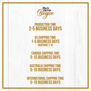 May include: Black and white text on a woodgrain background with the words "Black White Boujee" and information about production and shipping times. The text states that production takes 2-5 business days, US shipping takes 1-5 business days (with an average of 2-3 days), Canada shipping takes 5-10 business days, Australia shipping takes 5-10 business days, and international shipping takes 5-10 business days.
