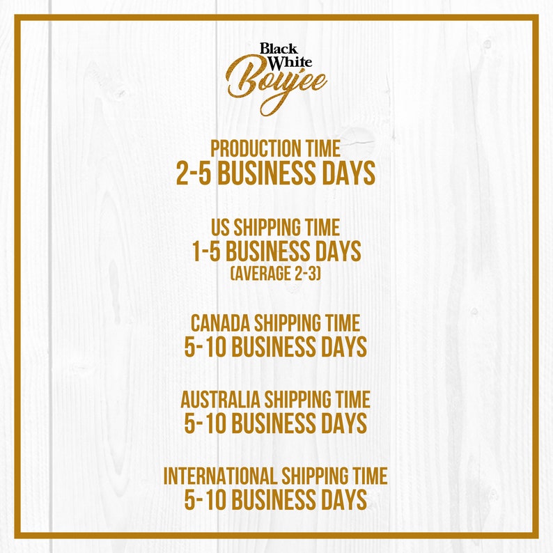 May include: Black and white text on a woodgrain background with the words "Black White Boujee" and information about production and shipping times. The text states that production takes 2-5 business days, US shipping takes 1-5 business days (with an average of 2-3 days), Canada shipping takes 5-10 business days, Australia shipping takes 5-10 business days, and international shipping takes 5-10 business days.