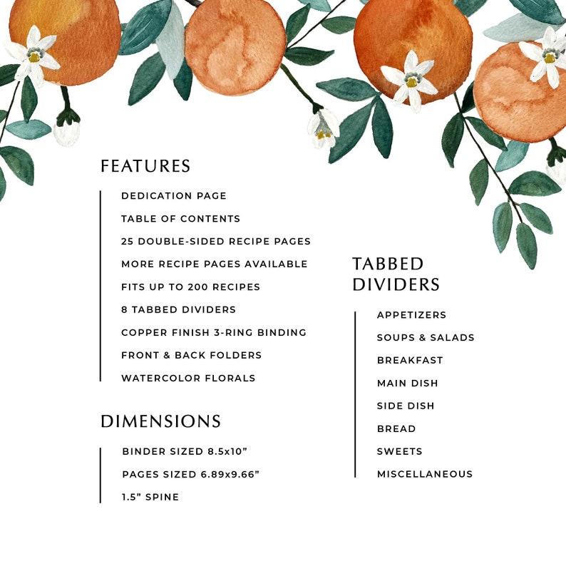 May include: A watercolor illustration of orange blossoms and oranges with text describing the features and dimensions of a recipe binder. The binder has 25 double-sided recipe pages, fits up to 200 recipes, and has 8 tabbed dividers. The binder is 8.5 inches by 10 inches and the pages are 6.89 inches by 9.66 inches.