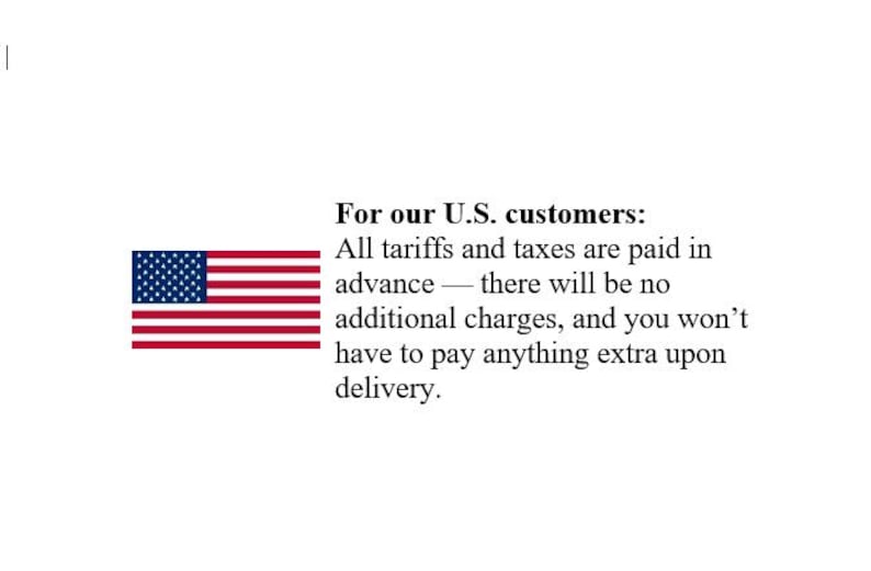May include: A graphic featuring the United States flag with the text: For our U.S. customers: All tariffs and taxes are paid in advance &mdash; there will be no additional charges, and you won't have to pay anything extra upon delivery.