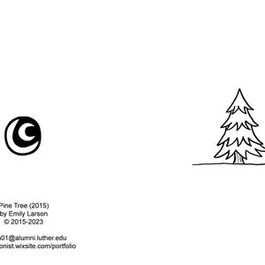 May include: Black and white line drawing of a pine tree. The drawing is simple and stylized. The text "Pine Tree (2015) by Emily Larson &copy; 2015-2023 larsenm01@alumni.luther.edu lunarcartoonist.wixsite.com/portfolio" is below the tree.