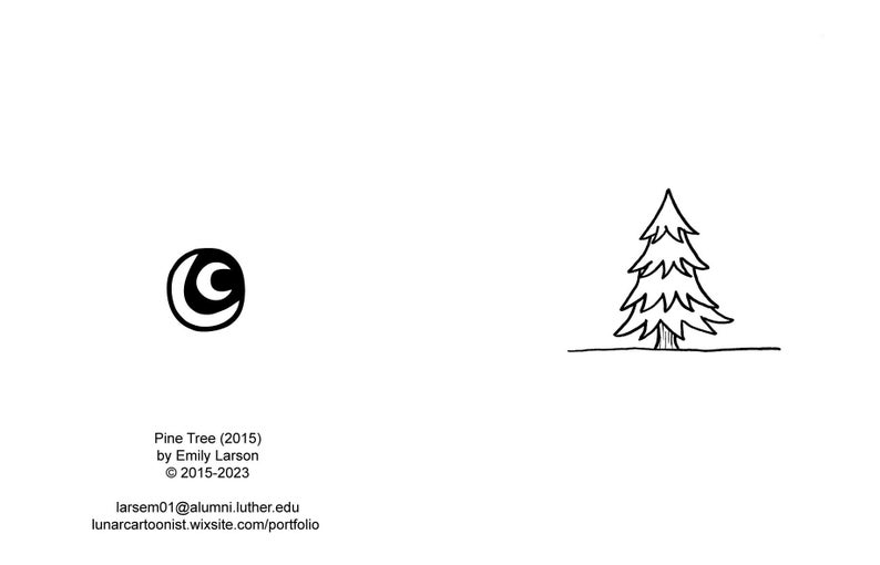 May include: Black and white line drawing of a pine tree. The drawing is simple and stylized. The text "Pine Tree (2015) by Emily Larson &copy; 2015-2023 larsenm01@alumni.luther.edu lunarcartoonist.wixsite.com/portfolio" is below the tree.