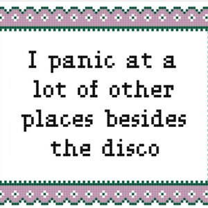 May include: A cross-stitch design with a pink and green border and the text "I panic at a lot of other places besides the disco".