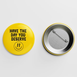 Have the Day You Deserve Pinback Button Badge - Button Badge Magnet Bottle Opener