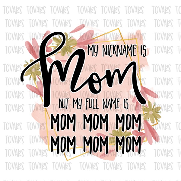 My nickname is mom but my full name is mom mom mom Mothers Day Sublimation png file, Mothers day Sublimation Download, Mom PNG File Floral