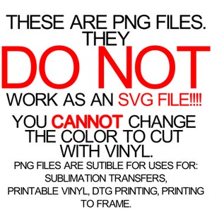 May include: Red text on a white background reads: THESE ARE PNG FILES. THEY DO NOT WORK AS AN SVG FILE!!!! YOU CANNOT CHANGE THE COLOR TO CUT WITH VINYL. PNG FILES ARE SUTIBLE FOR USES FOR: SUBLIMATION TRANSFERS, PRINTABLE VINYL, DTG PRINTING, PRINTING TO FRAME.