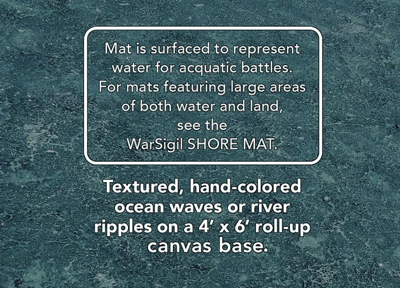 May include: Textured, hand-colored ocean waves or river ripples on a 4' x 6' roll-up canvas base. Mat is surfaced to represent water for aquatic battles. For mats featuring large areas of both water and land, see the WarSigil SHORE MAT.
