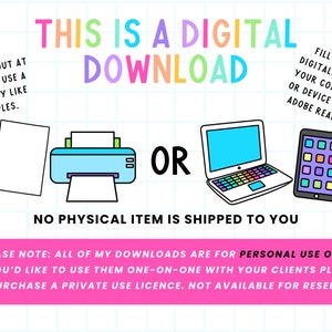 May include: A digital download graphic with a printer, laptop, and tablet. The text reads "This is a digital download" and "No physical item is shipped to you". The text also explains how to print or fill out the download digitally. The text "Please note: All of my downloads are for personal use only. If you'd like to use them one-on-one with your clients please purchase a private use licence. Not available for resell." is at the bottom.