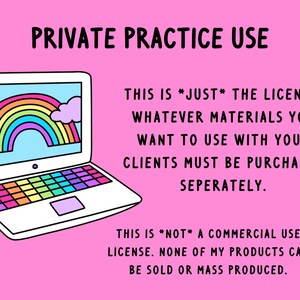 May include: A pink background with a white laptop computer with a rainbow on the screen. The text "PRIVATE PRACTICE USE" is at the top of the image. The text "THIS IS *JUST* THE LICENSE. WHATEVER MATERIALS YOU WANT TO USE WITH YOUR CLIENTS MUST BE PURCHASED SEPARATELY." is on the right side of the image. The text "THIS IS *NOT* A COMMERCIAL USE LICENSE. NONE OF MY PRODUCTS CAN BE SOLD OR MASS PRODUCED." is at the bottom of the image.