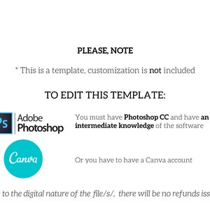 May include: Text on a white background that reads "PLEASE, NOTE * This is a template, customization is not included TO EDIT THIS TEMPLATE: You must have Photoshop CC and have an intermediate knowledge of the software Or you have to have a Canva account Due to the digital nature of the file/s/, there will be no refunds issued."