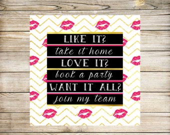 May include: A white background with a gold chevron pattern and pink lips. The text reads "LIKE IT? take it home LOVE IT? book a party WANT IT ALL? join my team". The text is in black with a gold outline. The image is 5x5 inches.