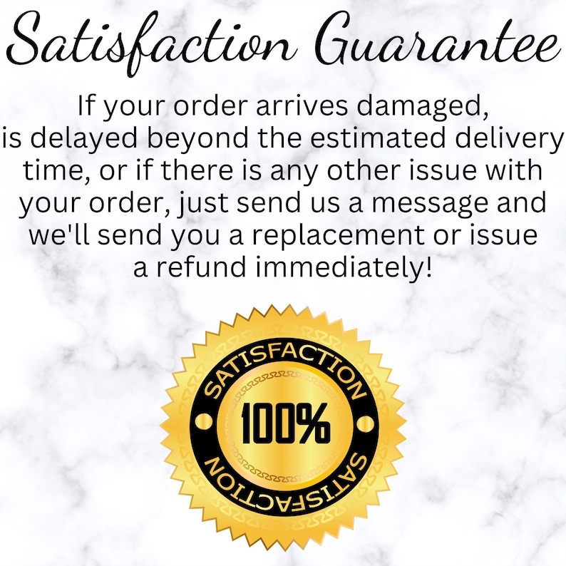 May include: A white graphic with black text reading Satisfaction Guarantee, followed by a paragraph explaining replacement or refund policies for damaged or delayed orders. Below is a gold circular seal with black text reading 100% Satisfaction.