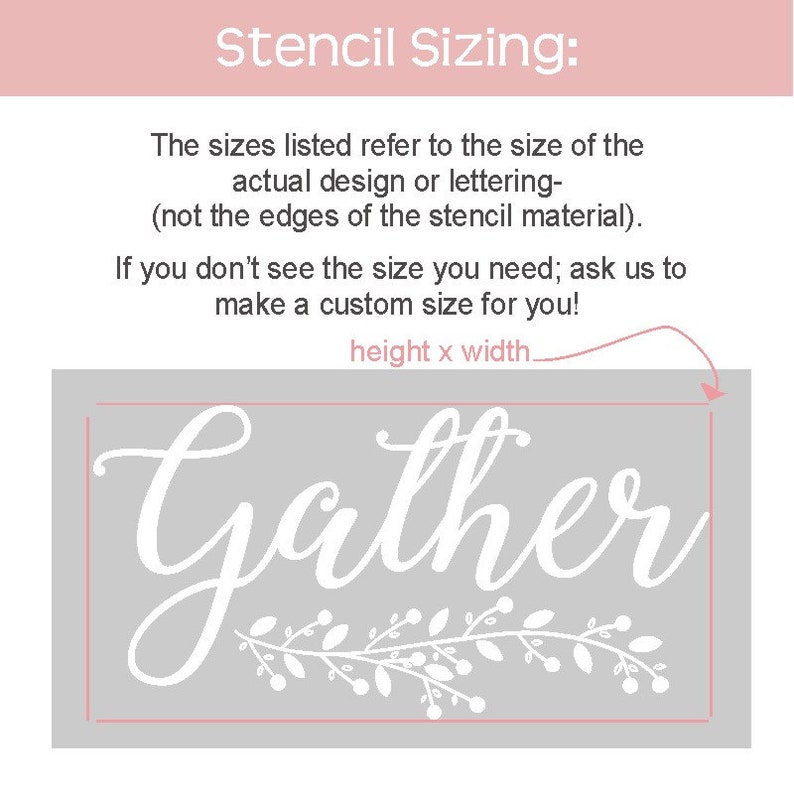 May include: White stencil with the word "Gather" in a cursive font with a leafy vine design underneath. The stencil is on a gray background. The text "Stencil Sizing" is at the top of the image. The text "The sizes listed refer to the size of the actual design or lettering - (not the edges of the stencil material). If you don't see the size you need; ask us to make a custom size for you!" is below the stencil. The text "height x width" is above the stencil.