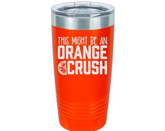 This Might Be an Orange Crush BOLD - Stainless Steel  Tumblers!  3 Sizes, 15 Colors - 2432